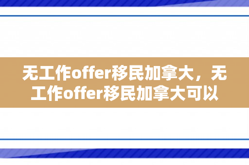 无工作offer移民加拿大，无工作offer移民加拿大可以吗