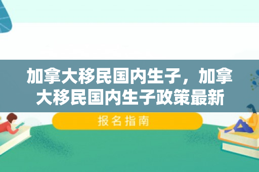 加拿大移民国内生子，加拿大移民国内生子政策最新