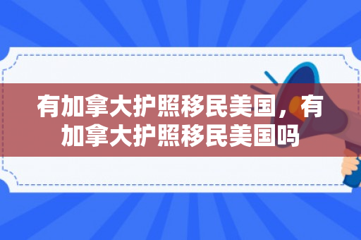 有加拿大护照移民美国，有加拿大护照移民美国吗