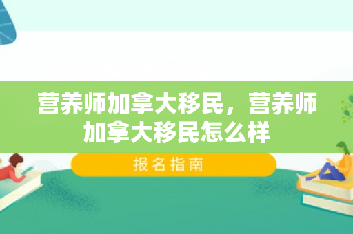 营养师加拿大移民，营养师加拿大移民怎么样