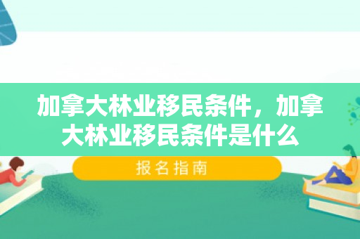 加拿大林业移民条件，加拿大林业移民条件是什么