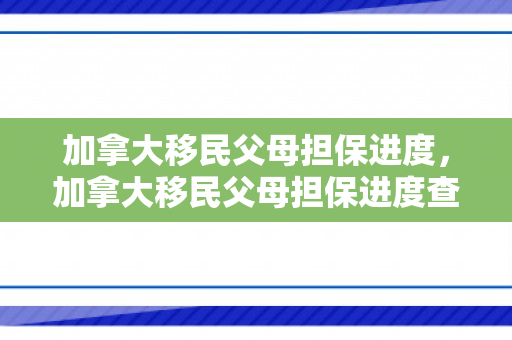 加拿大移民父母担保进度，加拿大移民父母担保进度查询