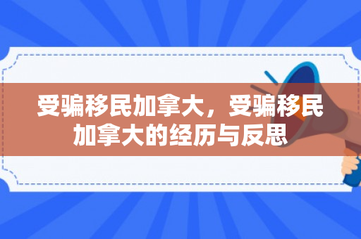受骗移民加拿大，受骗移民加拿大的经历与反思