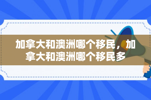 加拿大和澳洲哪个移民，加拿大和澳洲哪个移民多