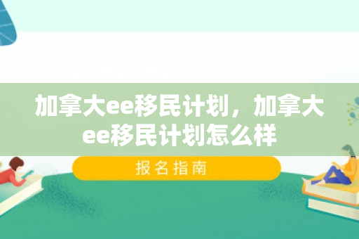 加拿大ee移民计划，加拿大ee移民计划怎么样