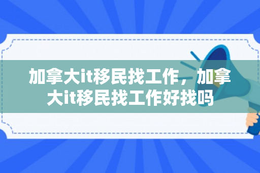 加拿大it移民找工作，加拿大it移民找工作好找吗