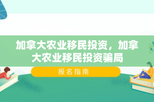 加拿大农业移民投资，加拿大农业移民投资骗局
