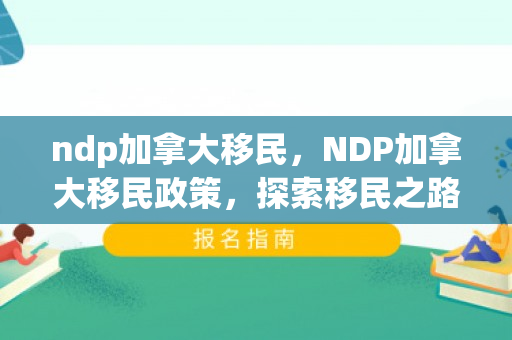 ndp加拿大移民，NDP加拿大移民政策，探索移民之路的新机遇
