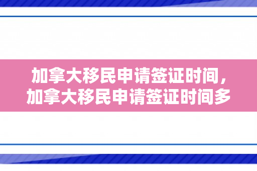 加拿大移民申请签证时间，加拿大移民申请签证时间多久