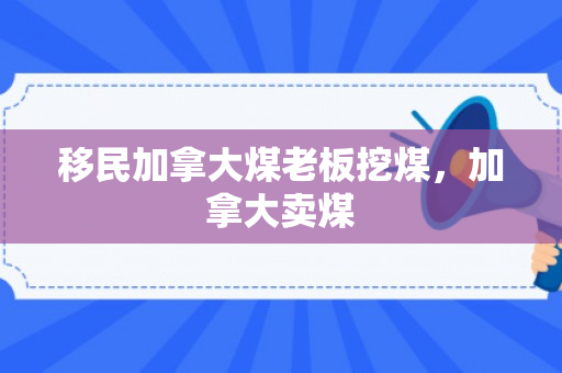 移民加拿大煤老板挖煤，加拿大卖煤