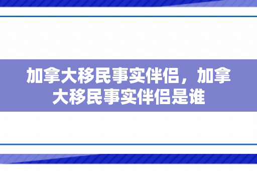 加拿大移民事实伴侣，加拿大移民事实伴侣是谁