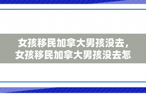 女孩移民加拿大男孩没去，女孩移民加拿大男孩没去怎么办