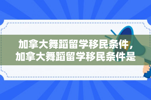 加拿大舞蹈留学移民条件，加拿大舞蹈留学移民条件是什么