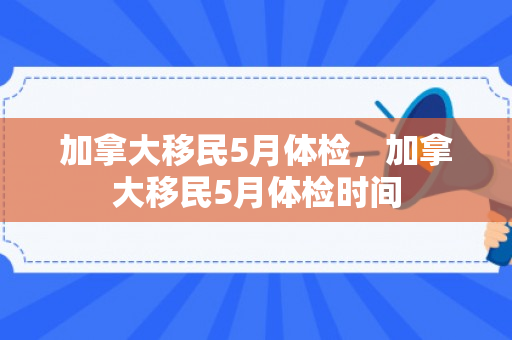 加拿大移民5月体检，加拿大移民5月体检时间