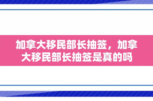 加拿大移民部长抽签，加拿大移民部长抽签是真的吗