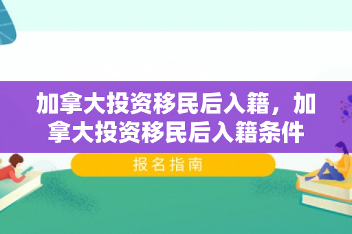 加拿大投资移民后入籍，加拿大投资移民后入籍条件