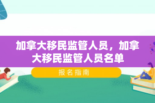 加拿大移民监管人员，加拿大移民监管人员名单