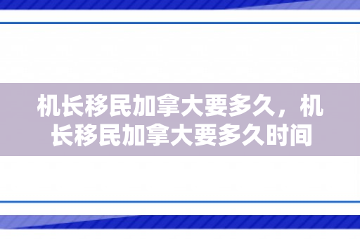 机长移民加拿大要多久，机长移民加拿大要多久时间