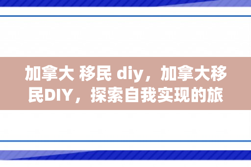 加拿大 移民 diy，加拿大移民DIY，探索自我实现的旅程