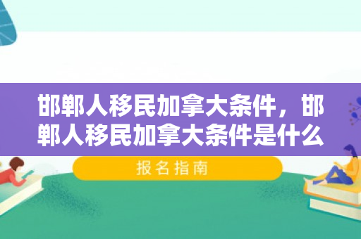 邯郸人移民加拿大条件，邯郸人移民加拿大条件是什么