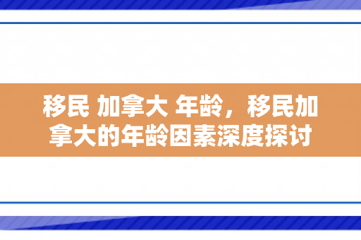 移民 加拿大 年龄，移民加拿大的年龄因素深度探讨