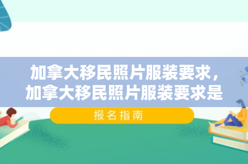 加拿大移民照片服装要求，加拿大移民照片服装要求是什么