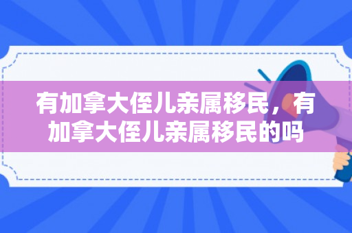 有加拿大侄儿亲属移民，有加拿大侄儿亲属移民的吗