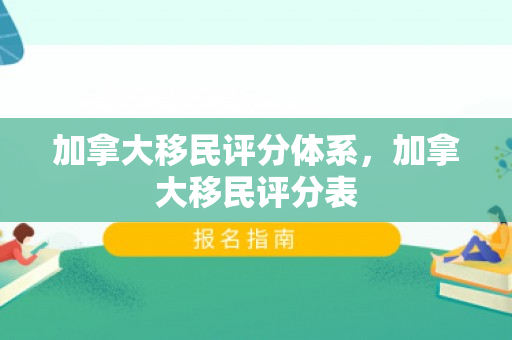 加拿大移民评分体系，加拿大移民评分表
