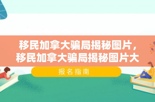 移民加拿大骗局揭秘图片，移民加拿大骗局揭秘图片大全