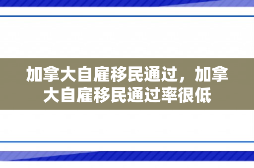 加拿大自雇移民通过，加拿大自雇移民通过率很低