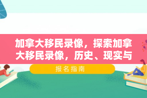加拿大移民录像，探索加拿大移民录像，历史、现实与未来展望