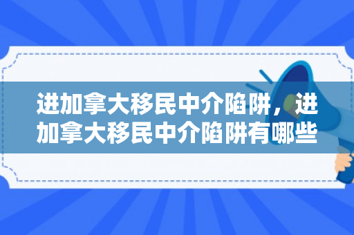 进加拿大移民中介陷阱，进加拿大移民中介陷阱有哪些