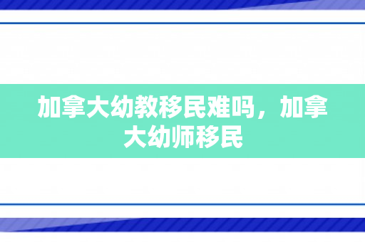 加拿大幼教移民难吗，加拿大幼师移民