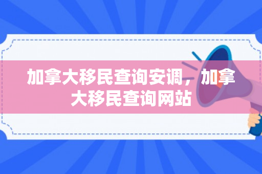 加拿大移民查询安调，加拿大移民查询网站