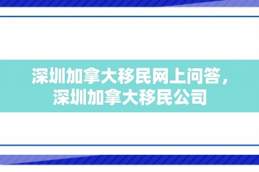 深圳加拿大移民网上问答，深圳加拿大移民公司