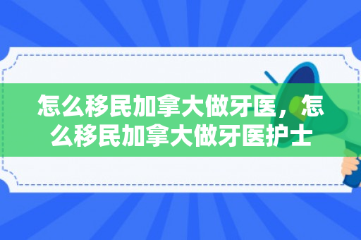 怎么移民加拿大做牙医，怎么移民加拿大做牙医护士