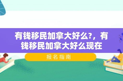 有钱移民加拿大好么?，有钱移民加拿大好么现在