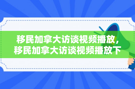 移民加拿大访谈视频播放，移民加拿大访谈视频播放下载