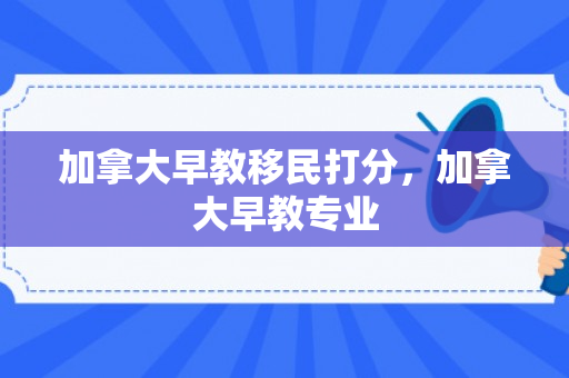 加拿大早教移民打分，加拿大早教专业