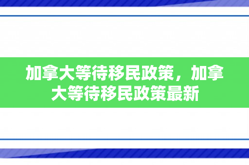 加拿大等待移民政策，加拿大等待移民政策最新