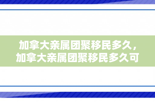 加拿大亲属团聚移民多久，加拿大亲属团聚移民多久可以入籍