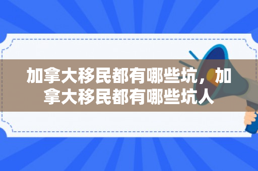 加拿大移民都有哪些坑，加拿大移民都有哪些坑人