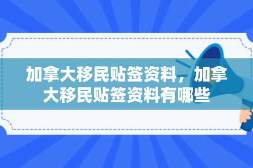 加拿大移民贴签资料，加拿大移民贴签资料有哪些