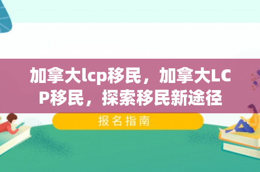 加拿大lcp移民，加拿大LCP移民，探索移民新途径