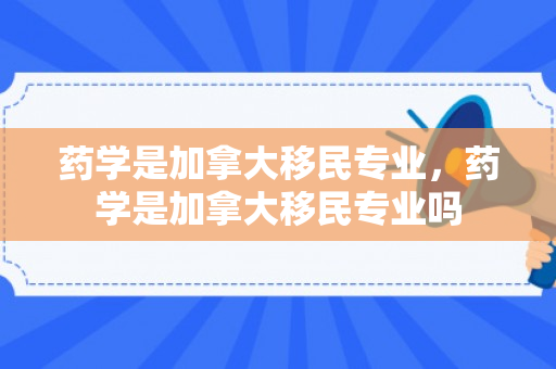药学是加拿大移民专业，药学是加拿大移民专业吗