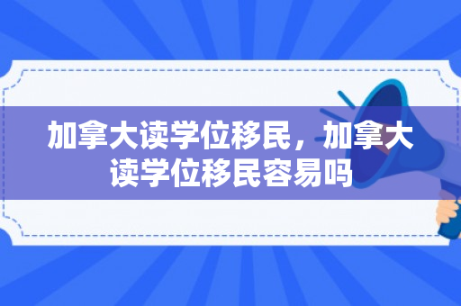 加拿大读学位移民，加拿大读学位移民容易吗