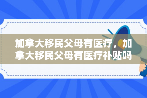 加拿大移民父母有医疗，加拿大移民父母有医疗补贴吗