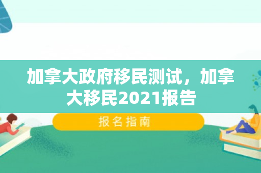 加拿大政府移民测试，加拿大移民2021报告