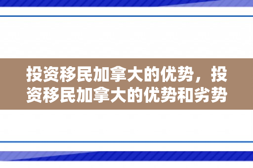 投资移民加拿大的优势，投资移民加拿大的优势和劣势
