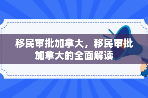 移民审批加拿大，移民审批加拿大的全面解读